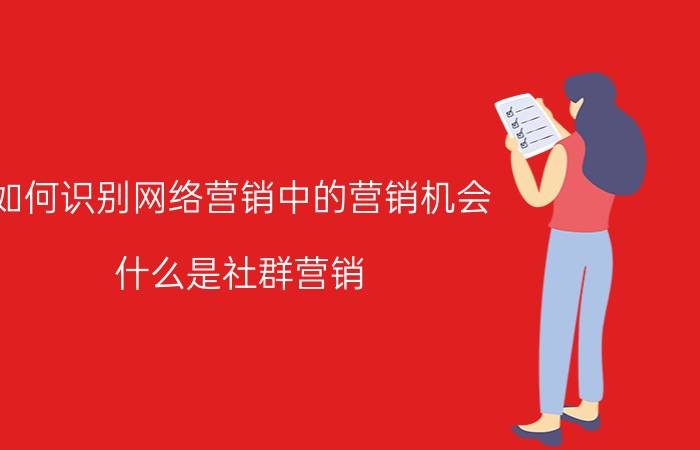 如何识别网络营销中的营销机会 什么是社群营销，需要怎么操作？